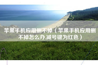 苹果手机应用删不掉(苹果手机应用删不掉怎么办,减号键为红色)